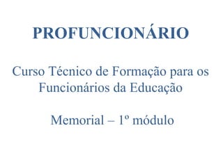 PROFUNCIONÁRIO Curso Técnico de Formação para os Funcionários da Educação    Memorial – 1º módulo 