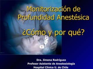 Monitorización de Profundidad Anestésica ¿Cómo y por qué? Dra. Jimena Rodríguez Profesor Asistente de Anestesiología Hospital Clínico U. de Chile  