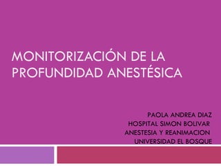 MONITORIZACIÓN DE LA  PROFUNDIDAD ANESTÉSICA PAOLA ANDREA DIAZ HOSPITAL SIMON BOLIVAR  ANESTESIA Y REANIMACION  UNIVERSIDAD EL BOSQUE 