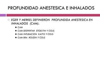 PROFUNDIDAD ANESTESICA E INHALADOS EGER Y MERKEL DEFINIERON  PROFUNDIDA ANESTESICA EN INHALADOS  (CAM). CAM CAM DESPERTAR  STOELTIN Y COLS CAM INTUBACION  KAITIS Y COLS CAM BRA  ROIZEN Y COLS 