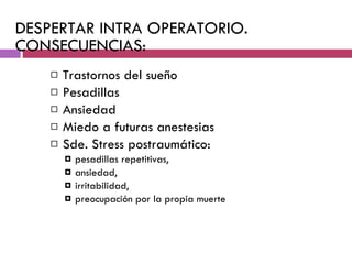DESPERTAR INTRA OPERATORIO. CONSECUENCIAS: Trastornos del sueño Pesadillas Ansiedad Miedo a futuras anestesias Sde. Stress postraumático:  pesadillas repetitivas,  ansiedad,  irritabilidad,  preocupación por la propia muerte 