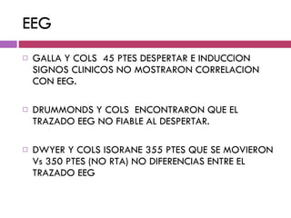 EEG GALLA Y COLS  45 PTES DESPERTAR E INDUCCION  SIGNOS CLINICOS NO MOSTRARON CORRELACION CON EEG. DRUMMONDS Y COLS  ENCONTRARON QUE EL TRAZADO EEG NO FIABLE AL DESPERTAR. DWYER Y COLS ISORANE 355 PTES QUE SE MOVIERON Vs 350 PTES (NO RTA) NO DIFERENCIAS ENTRE EL TRAZADO EEG 