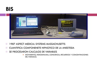 BIS 1987 ASPECT MEDICAL SYSTEMS MASSACHUSETTS CUANTIFICA COMPONENETE HIPNOTICO DE LA ANESTESIA SE PROCESARON CALCULOS DE VARIABLES MOVIMIENTO, HEMODINAMIA, CONCIENCIA, RECUERDOS Y CONCENTRACIONES DEL FARMACO. 