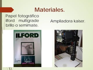 Materiales.
Papel fotográfico
ilford multigrade    Ampliadora kaiser.
brillo o semimate.
 