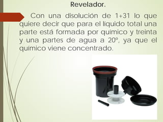 Revelador.
   Con una disolución de 1+31 lo que
quiere decir que para el líquido total una
parte está formada por químico y treinta
y una partes de agua a 20º, ya que el
químico viene concentrado.
 