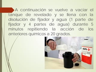 A continuación se vuelve a vaciar el
tanque de revelado y se llena con la
disolución de fijador y agua (1 parte de
fijador y 4 partes de agua) durante 5
minutos repitiendo la acción de los
anteriores químicos a 20 grados.
 