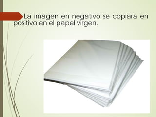 La imagen en negativo se copiara en
positivo en el papel virgen.
 