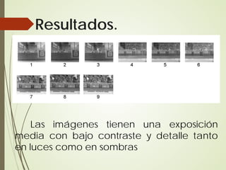 Resultados.




    Las imágenes tienen una exposición
media con bajo contraste y detalle tanto
en luces como en sombras
 