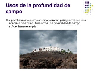 Usos de la profundidad de
campo
O si por el contrario queremos inmortalizar un paisaje en el que todo
   aparezca bien nítido utilizaremos una profundidad de campo
   suficientemente amplia:
 