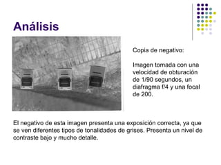 Análisis
                                            Copia de negativo:

                                            Imagen tomada con una
                                            velocidad de obturación
                                            de 1/90 segundos, un
                                            diafragma f/4 y una focal
                                            de 200.



El negativo de esta imagen presenta una exposición correcta, ya que
se ven diferentes tipos de tonalidades de grises. Presenta un nivel de
contraste bajo y mucho detalle.
 