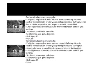 •Toma realizada con un gran angular.
• El objetivo angular abarca muchas más zonas de la fotografía, este
objetivo tiene distorsión circular y exagera la perspectiva. Diafragmas más
abierto menor profundidad de campo pero mayor luminosidad.
• Este negativo esta bien expuesto, se diferencia tonos en las luces y las
sombras.
• Se diferencia contraste en la toma.
• Se diferencia gran gama de grises.
• Diafragma:3,5
•V.O: 350
•Toma realizada con un gran angular.
• El objetivo angular abarca muchas más zonas de la fotografía, este
objetivo tiene distorsión circular y exagera la perspectiva. Diafragmas
más cerrado mayor profundidad de campo pero menor luminosidad.
• Este negativo esta bien expuesto, se diferencia tonos en las luces y las
sombras.
• Se diferencia contraste en la toma.
• Se diferencia gran gama de grises.
• Diafragma:22
•V.O: 8
 