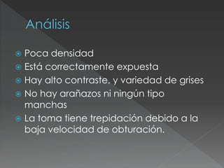  Poca densidad
 Está correctamente expuesta
 Hay alto contraste, y variedad de grises
 No hay arañazos ni ningún tipo
manchas
 La toma tiene trepidación debido a la
baja velocidad de obturación.
 