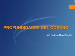 PROFUNDIDADES DEL OCEANO
               Luis Enrique Rios Benitez
 