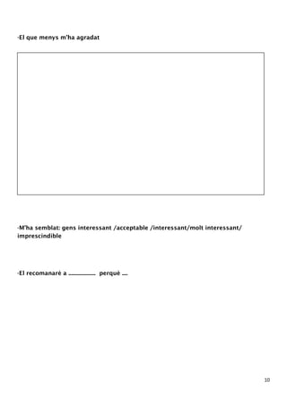 10 
-El que menys m’ha agradat 
-M’ha semblat: gens interessant /acceptable /interessant/molt interessant/ 
imprescindible 
-El recomanaré a ................... perquè .... 
 