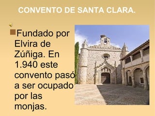 CONVENTO DE SANTA CLARA.
Fundado por
Elvira de
Zúñiga. En
1.940 este
convento pasó
a ser ocupado
por las
monjas.
 