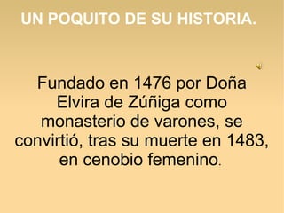 UN POQUITO DE SU HISTORIA.
Fundado en 1476 por Doña
Elvira de Zúñiga como
monasterio de varones, se
convirtió, tras su mue...