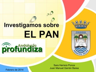 L/O/G/O
Investigamos sobre
EL PAN
www.themegallery.com
Febrero de 2014
Sara Herrera Ponce
Juan Manuel Garrán Barea
 