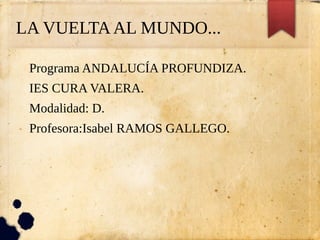 LA VUELTAAL MUNDO...
Programa ANDALUCÍA PROFUNDIZA.
IES CURA VALERA.
Modalidad: D.
Profesora:Isabel RAMOS GALLEGO.
 