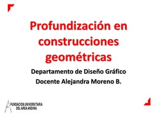 Profundización en
 construcciones
   geométricas
Departamento de Diseño Gráfico
 Docente Alejandra Moreno B.
 