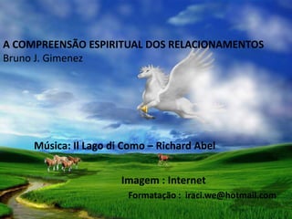 A COMPREENSÃO ESPIRITUAL DOS RELACIONAMENTOS
Bruno J. Gimenez




     Música: Il Lago di Como – Richard Abel


                       Imagem : Internet
                        Formatação : iraci.we@hotmail.com
 