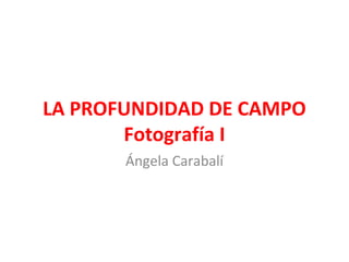 LA PROFUNDIDAD DE CAMPO
Fotografía I
Ángela Carabalí
 