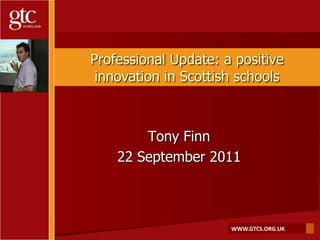 Professional Update: a positive innovation in Scottish schools Tony Finn 22 September 2011 