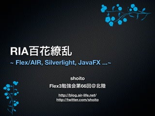 RIA
~ Flex/AIR, Silverlight, JavaFX ...~

                        shoito
             Flex3             66
                 http://blog.air-life.net/
                http://twitter.com/shoito
 