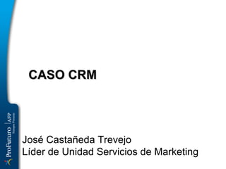 CASO CRM  José Castañeda Trevejo Líder de Unidad Servicios de Marketing 