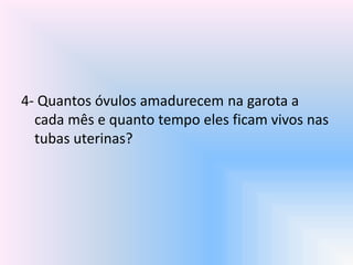 4- Quantos óvulos amadurecem na garota a
cada mês e quanto tempo eles ficam vivos nas
tubas uterinas?
 