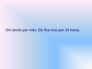 Um óvulo por mês. Ele fica vivo por 24 horas.
 