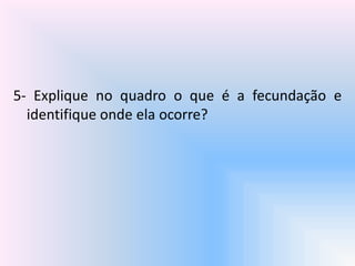 5- Explique no quadro o que é a fecundação e
identifique onde ela ocorre?
 