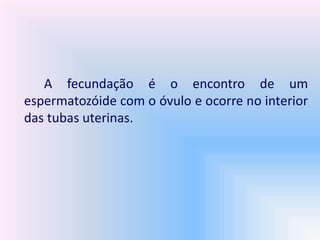 A fecundação é o encontro de um
espermatozóide com o óvulo e ocorre no interior
das tubas uterinas.
 
