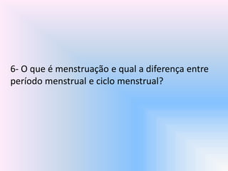 6- O que é menstruação e qual a diferença entre
período menstrual e ciclo menstrual?
 