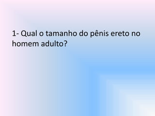 1- Qual o tamanho do pênis ereto no
homem adulto?
 