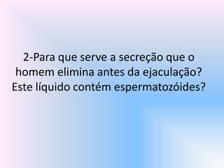 2-Para que serve a secreção que o
homem elimina antes da ejaculação?
Este líquido contém espermatozóides?
 