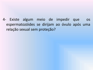 4- Existe algum meio de impedir que os
espermatozóides se dirijam ao óvulo após uma
relação sexual sem proteção?
 