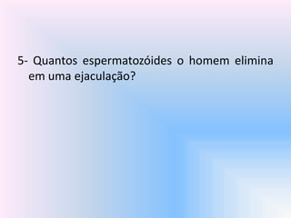 5- Quantos espermatozóides o homem elimina
em uma ejaculação?
 