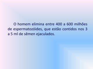 O homem elimina entre 400 a 600 milhões
de espermatozóides, que estão contidos nos 3
a 5 ml de sêmen ejaculados.
 