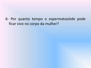 6- Por quanto tempo o espermatozóide pode
ficar vivo no corpo da mulher?
 