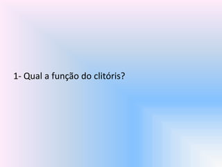 1- Qual a função do clitóris?
 