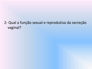 2- Qual a função sexual e reprodutiva da secreção
vaginal?
 