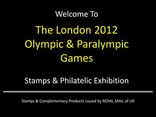 Welcome To

The London 2012
Olympic & Paralympic
Games
Stamps & Philatelic Exhibition
Stamps & Complementary Products issued by ROYAL MAIL of UK

 