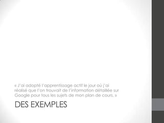 « J’ai adopté l’apprentissage actif le jour où j’ai
réalisé que l’on trouvait de l’information détaillée sur
Google pour tous les sujets de mon plan de cours. »

DES EXEMPLES

 