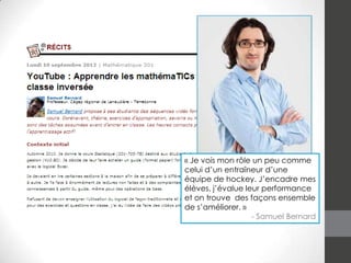 « Je vois mon rôle un peu comme
celui d’un entraîneur d’une
équipe de hockey. J’encadre mes
élèves, j’évalue leur performance
et on trouve des façons ensemble
de s’améliorer. »
- Samuel Bernard

 
