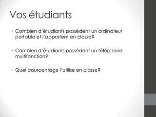 Vos étudiants
• Combien d’étudiants possèdent un ordinateur
portable et l’apportent en classe?
• Combien d’étudiants possèdent un téléphone
multifonction?
• Quel pourcentage l’utilise en classe?

 