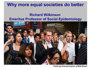 Photo by kind permission of Matt Stuart
Why more equal societies do better
Richard Wilkinson
Emeritus Professor of Social Epidemiology
 