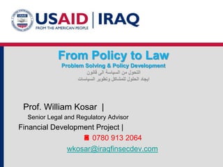 From Policy to Law
Problem Solving & Policy Development

Prof. William Kosar |
Senior Legal and Regulatory Advisor

Financial Development Project |
 0780 913 2064
wkosar@iraqfinsecdev.com

 