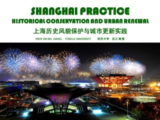 SHANGHAI PRACTICE
HISTORICAL CONSERVATION AND URBAN RENEWAL
      上海历史风貌保护与城市更新实践
       PROF.DR.WU JIANG, TONGJI UNIVERSITY   同济大学   伍江 教授

                             20100614
 