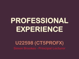 PROFESSIONAL
 EXPERIENCE
 U22598 (CT5PROFX)
Simon Brookes - Principal Lecturer
 