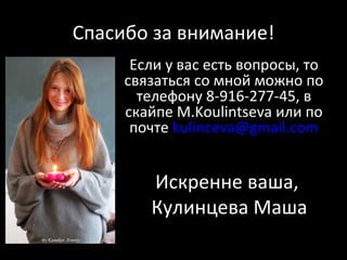 Спасибо за внимание! Если у вас есть вопросы, то связаться со мной можно по телефону 8-916-277-45, в скайпе  M.Koulintseva  или по почте  [email_address] Искренне ваша,  Кулинцева Маша 